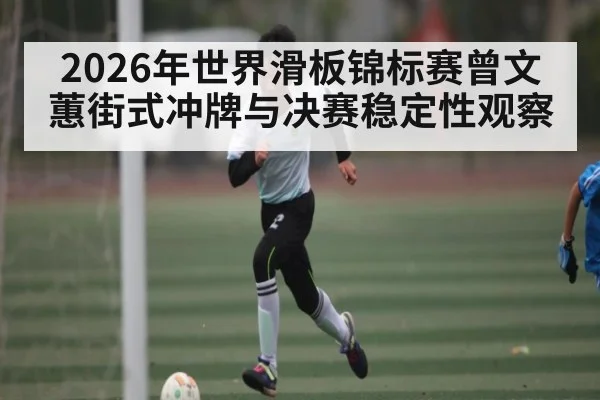 2026年世界滑板锦标赛曾文蕙街式冲牌与决赛稳定性观察